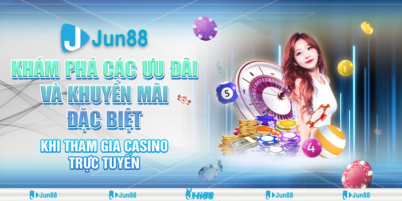 Các ưu đãi khi chơi casino trực tuyến: Thưởng cực hấp dẫn tại Jun88