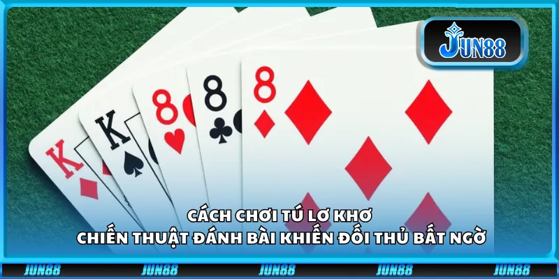 Cách chơi Tú Lơ Khơ – Chiến thuật đánh bài khiến đối thủ bất ngờ