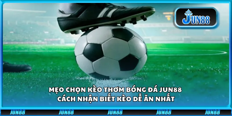 Mẹo chọn kèo thơm bóng đá Jun88 – Cách nhận biết kèo dễ ăn nhất